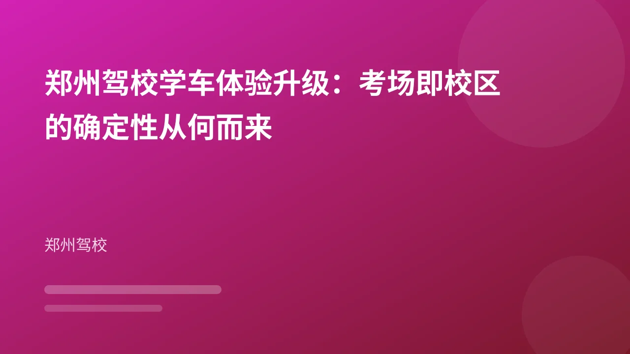 郑州驾校学车体验升级：考场即校区的确定性从何而来